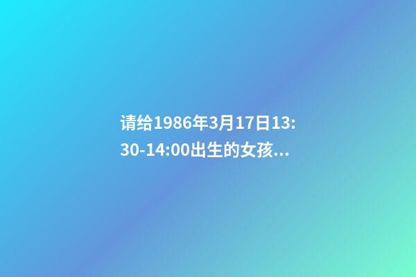 请给1986年3月17日13:30-14:00出生的女孩算命运？ 我小孩2012年10月16日中午13:30出生，女孩，重6斤，特求教高手如何取名，谢谢。-第1张-观点-玄机派